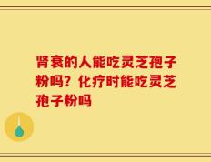 肾衰的人能吃灵芝孢子粉吗？化疗时能吃灵芝孢子粉吗