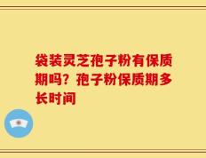 袋装灵芝孢子粉有保质期吗？孢子粉保质期多长时间
