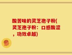 酸苦味的灵芝孢子粉(灵芝孢子粉：口感酸涩，功效卓越)