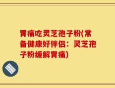 胃痛吃灵芝孢子粉(常备健康好伴侣：灵芝孢子粉缓解胃痛)
