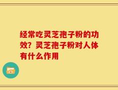 经常吃灵芝孢子粉的功效？灵芝孢子粉对人体有什么作用