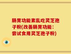 肠胃功能紊乱吃灵芝孢子粉(改善肠胃功能：尝试食用灵芝孢子粉)