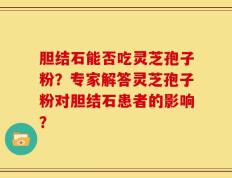 胆结石能否吃灵芝孢子粉？专家解答灵芝孢子粉对胆结石患者的影响？