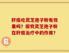 肝癌吃灵芝孢子粉有效果吗？探究灵芝孢子粉在肝癌治疗中的作用？