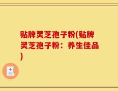 贴牌灵芝孢子粉(贴牌灵芝孢子粉：养生佳品)