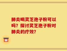 肺炎喝灵芝孢子粉可以吗？探讨灵芝孢子粉对肺炎的疗效？