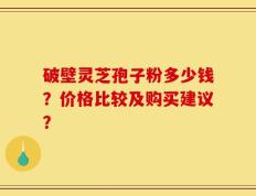 破壁灵芝孢子粉多少钱？价格比较及购买建议？