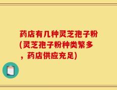 药店有几种灵芝孢子粉(灵芝孢子粉种类繁多，药店供应充足)