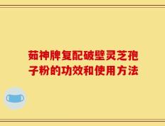 茹神牌复配破壁灵芝孢子粉的功效和使用方法