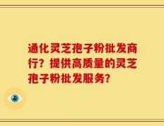 通化灵芝孢子粉批发商行？提供高质量的灵芝孢子粉批发服务？