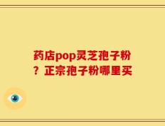 药店pop灵芝孢子粉？正宗孢子粉哪里买