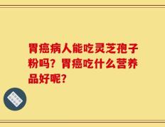 胃癌病人能吃灵芝孢子粉吗？胃癌吃什么营养品好呢？