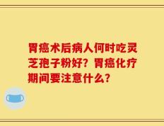 胃癌术后病人何时吃灵芝孢子粉好？胃癌化疗期间要注意什么？
