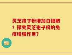 灵芝孢子粉增加白细胞？探究灵芝孢子粉的免疫增强作用？