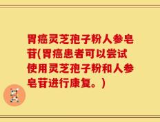 胃癌灵芝孢子粉人参皂苷(胃癌患者可以尝试使用灵芝孢子粉和人参皂苷进行康复。)