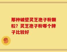 那种破壁灵芝孢子粉颗粒？灵芝孢子粉哪个牌子比较好