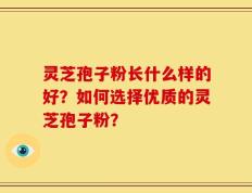 灵芝孢子粉长什么样的好？如何选择优质的灵芝孢子粉？