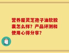 营养屋灵芝孢子油软胶囊怎么样？产品评测和使用心得分享？
