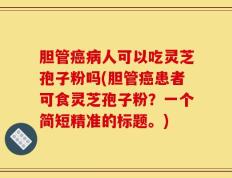 胆管癌病人可以吃灵芝孢子粉吗(胆管癌患者可食灵芝孢子粉？一个简短精准的标题。)