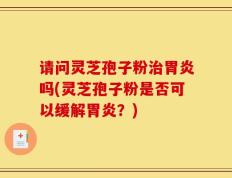 请问灵芝孢子粉治胃炎吗(灵芝孢子粉是否可以缓解胃炎？)