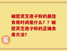 破壁灵芝孢子粉的最佳食用时间是什么？？破壁灵芝孢子粉的正确食用方法？
