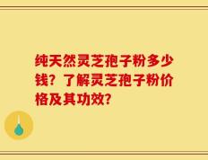 纯天然灵芝孢子粉多少钱？了解灵芝孢子粉价格及其功效？