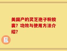美国产的灵芝孢子粉胶囊？功效与使用方法介绍？