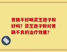 胃肠不好喝灵芝孢子粉好吗？灵芝孢子粉对胃肠不良的治疗效果？