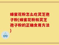 蜂蜜花粉怎么吃灵芝孢子粉(蜂蜜花粉和灵芝孢子粉的正确食用方法)