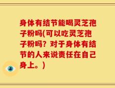 身体有结节能喝灵芝孢子粉吗(可以吃灵芝孢子粉吗？对于身体有结节的人来说责任在自己身上。)