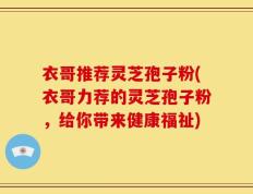衣哥推荐灵芝孢子粉(衣哥力荐的灵芝孢子粉，给你带来健康福祉)