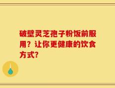 破壁灵芝孢子粉饭前服用？让你更健康的饮食方式？