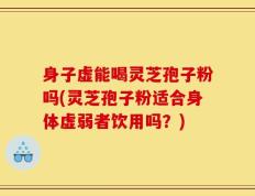 身子虚能喝灵芝孢子粉吗(灵芝孢子粉适合身体虚弱者饮用吗？)