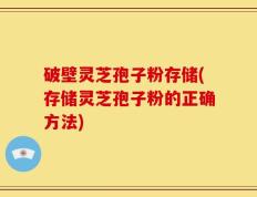 破壁灵芝孢子粉存储(存储灵芝孢子粉的正确方法)