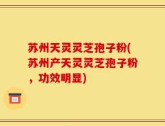 苏州天灵灵芝孢子粉(苏州产天灵灵芝孢子粉，功效明显)