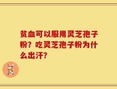 贫血可以服用灵芝孢子粉？吃灵芝孢子粉为什么出汗？