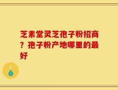 芝素堂灵芝孢子粉招商？孢子粉产地哪里的最好
