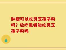 肿瘤可以吃灵芝孢子粉吗？放疗患者能吃灵芝孢子粉吗