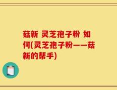 菇新 灵芝孢子粉 如何(灵芝孢子粉——菇新的帮手)