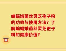 蝙蝠娥菌丝灵芝孢子粉的功效与使用方法？了解蝙蝠娥菌丝灵芝孢子粉的健康价值？