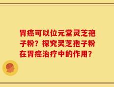 胃癌可以位元堂灵芝孢子粉？探究灵芝孢子粉在胃癌治疗中的作用？