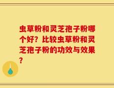 虫草粉和灵芝孢子粉哪个好？比较虫草粉和灵芝孢子粉的功效与效果？