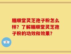 膳顺堂灵芝孢子粉怎么样？了解膳顺堂灵芝孢子粉的功效和效果？