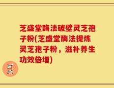 芝盛堂酶法破壁灵芝孢子粉(芝盛堂酶法提炼灵芝孢子粉，滋补养生功效倍增)