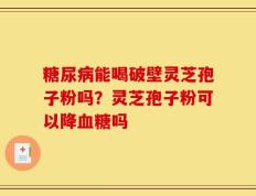 糖尿病能喝破壁灵芝孢子粉吗？灵芝孢子粉可以降血糖吗
