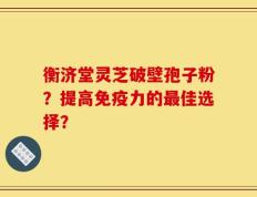 衡济堂灵芝破壁孢子粉？提高免疫力的最佳选择？