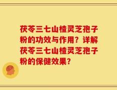 茯苓三七山楂灵芝孢子粉的功效与作用？详解茯苓三七山楂灵芝孢子粉的保健效果？