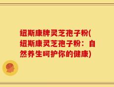 纽斯康牌灵芝孢子粉(纽斯康灵芝孢子粉：自然养生呵护你的健康)