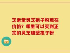 芝素堂灵芝孢子粉现在价格？哪里可以买到正宗的灵芝破壁孢子粉