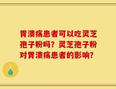 胃溃疡患者可以吃灵芝孢子粉吗？灵芝孢子粉对胃溃疡患者的影响？